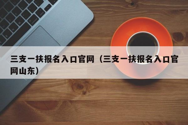 三支一扶报名入口官网（三支一扶报名入口官网山东）