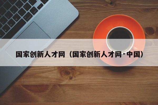 国家创新人才网（国家创新人才网·中国）