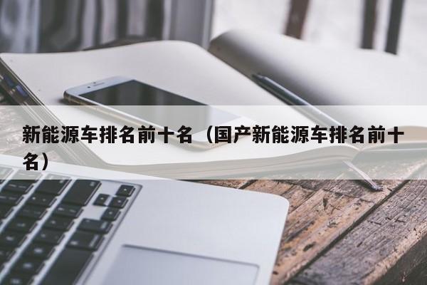 新能源车排名前十名（国产新能源车排名前十名）