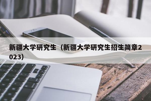 新疆大学研究生（新疆大学研究生招生简章2023）