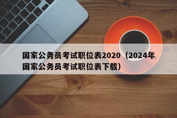 国家公务员考试职位表2020（2024年国家公务员考试职位表下载）