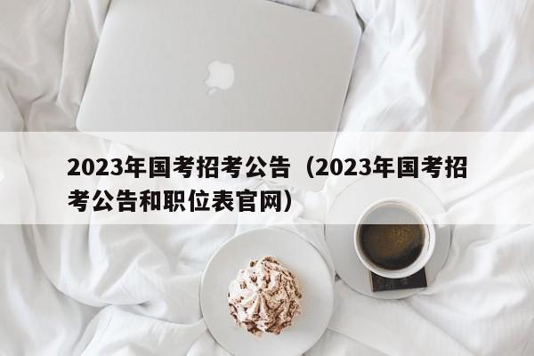 2023年国考招考公告（2023年国考招考公告和职位表官网）