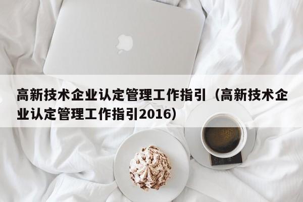 高新技术企业认定管理工作指引（高新技术企业认定管理工作指引2016）