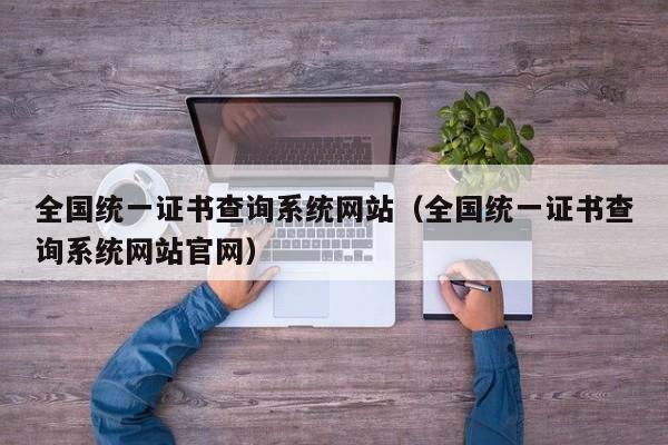 全国统一证书查询系统网站（全国统一证书查询系统网站官网）