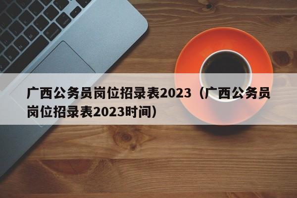广西公务员岗位招录表2023（广西公务员岗位招录表2023时间）