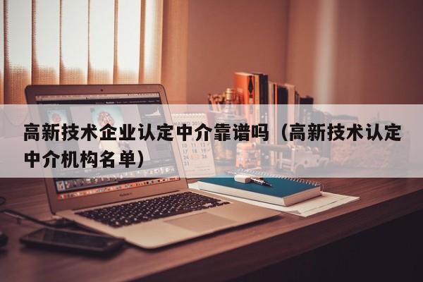 高新技术企业认定中介靠谱吗（高新技术认定中介机构名单）