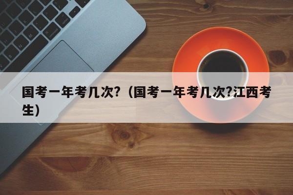 国考一年考几次?（国考一年考几次?江西考生）