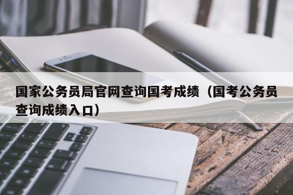 国家公务员局官网查询国考成绩（国考公务员查询成绩入口）