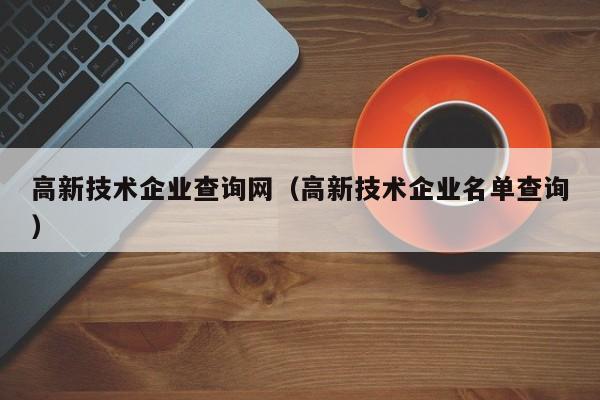 高新技术企业查询网（高新技术企业名单查询）