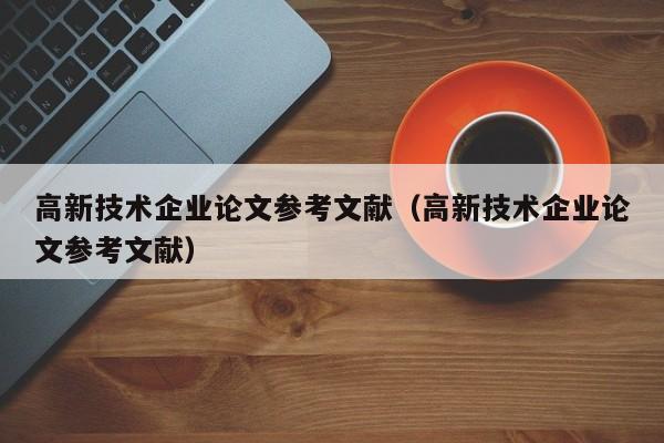 高新技术企业论文参考文献（高新技术企业论文参考文献）