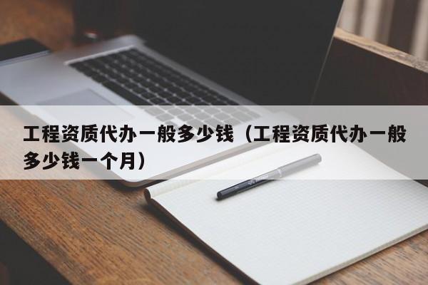 工程资质代办一般多少钱（工程资质代办一般多少钱一个月）