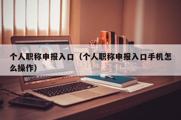 个人职称申报入口（个人职称申报入口手机怎么操作）