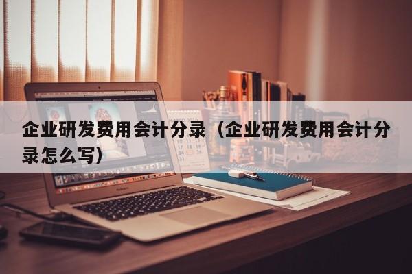 企业研发费用会计分录（企业研发费用会计分录怎么写）