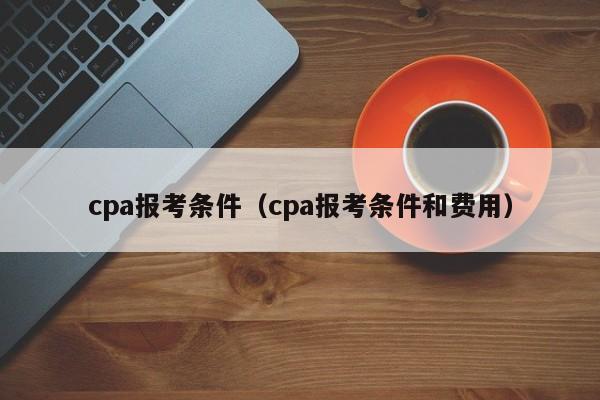 cpa报考条件（cpa报考条件和费用）