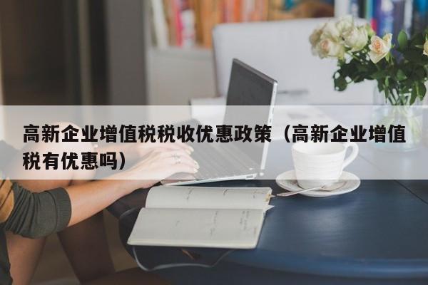 高新企业增值税税收优惠政策（高新企业增值税有优惠吗）
