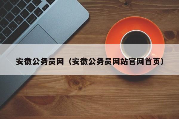 安徽公务员网（安徽公务员网站官网首页）