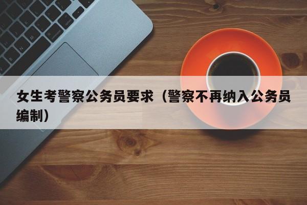 女生考警察公务员要求（警察不再纳入公务员编制）