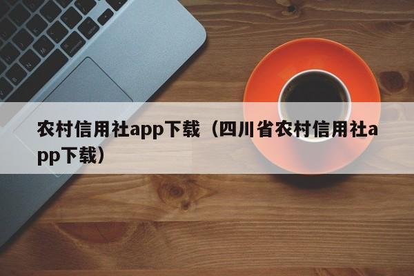 农村信用社app下载（四川省农村信用社app下载）