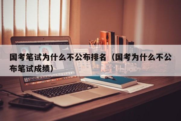 国考笔试为什么不公布排名（国考为什么不公布笔试成绩）