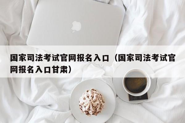 国家司法考试官网报名入口（国家司法考试官网报名入口甘肃）
