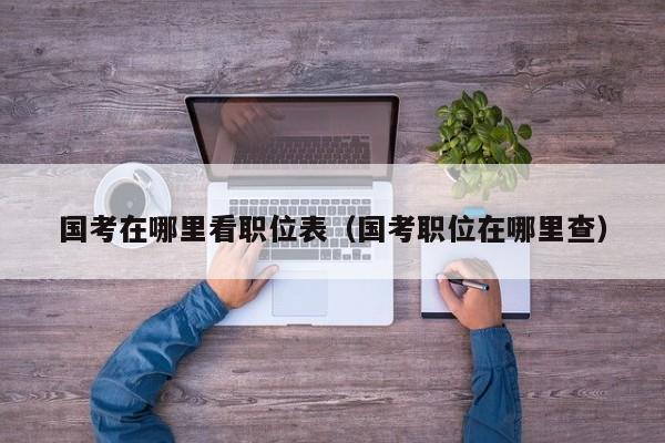 国考在哪里看职位表（国考职位在哪里查）