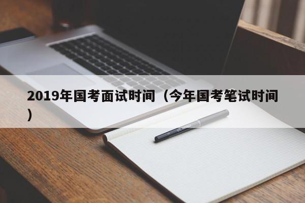 2019年国考面试时间（今年国考笔试时间）