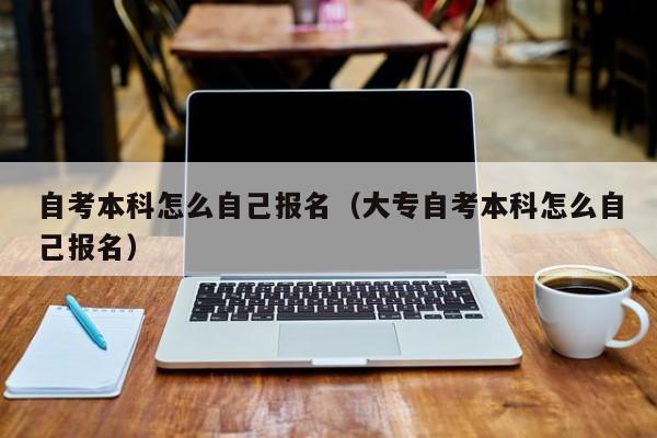 自考本科怎么自己报名（大专自考本科怎么自己报名）