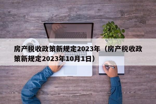 房产税收政策新规定2023年（房产税收政策新规定2023年10月1日）