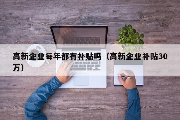 高新企业每年都有补贴吗（高新企业补贴30万）