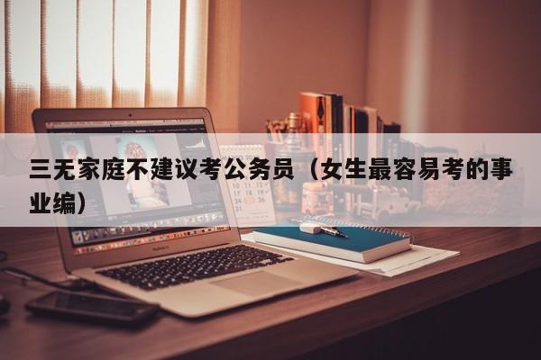 三无家庭不建议考公务员（女生最容易考的事业编）