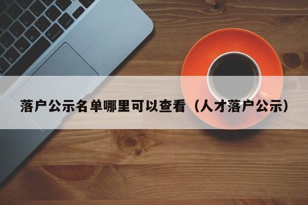 落户公示名单哪里可以查看（人才落户公示）