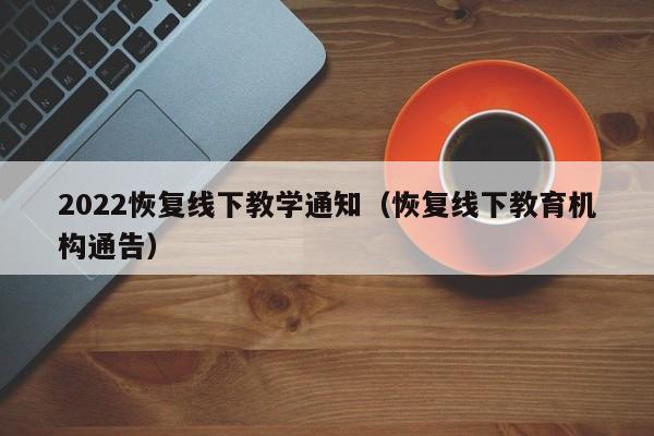 2022恢复线下教学通知（恢复线下教育机构通告）