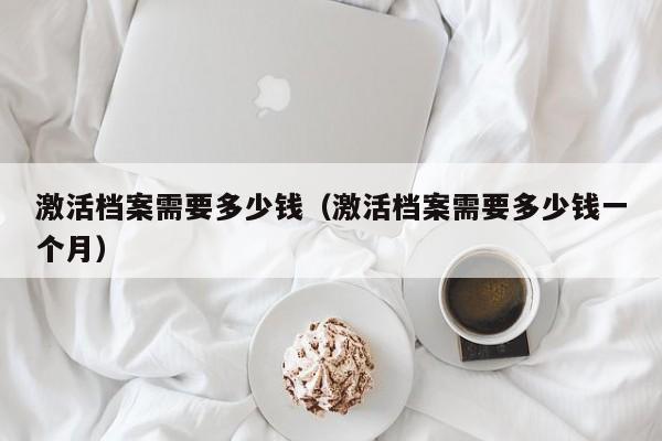 激活档案需要多少钱（激活档案需要多少钱一个月）