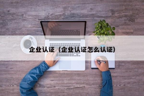 企业认证（企业认证怎么认证）