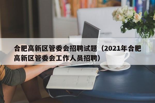 合肥高新区管委会招聘试题（2021年合肥高新区管委会工作人员招聘）
