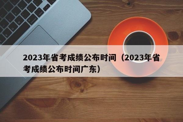 2023年省考成绩公布时间（2023年省考成绩公布时间广东）