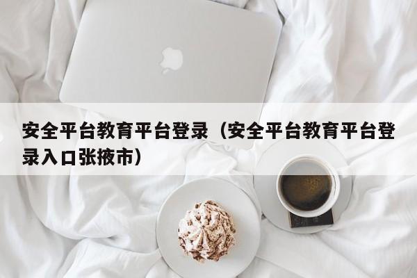安全平台教育平台登录（安全平台教育平台登录入口张掖市）