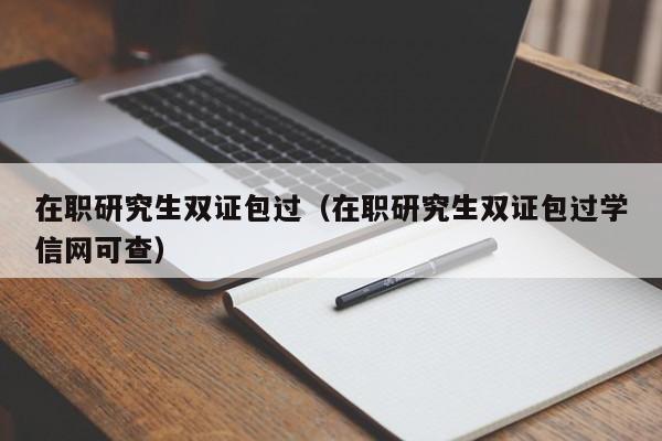 在职研究生双证包过（在职研究生双证包过学信网可查）