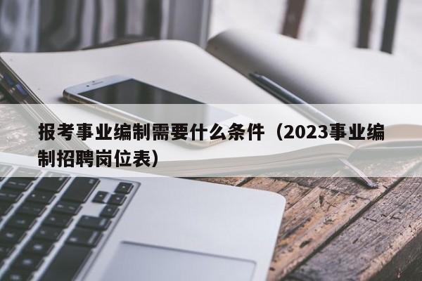 报考事业编制需要什么条件（2023事业编制招聘岗位表）