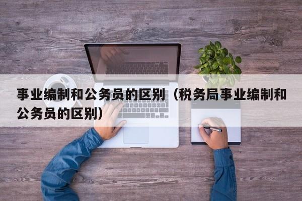 事业编制和公务员的区别（税务局事业编制和公务员的区别）