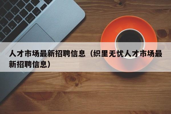 人才市场最新招聘信息（织里无忧人才市场最新招聘信息）