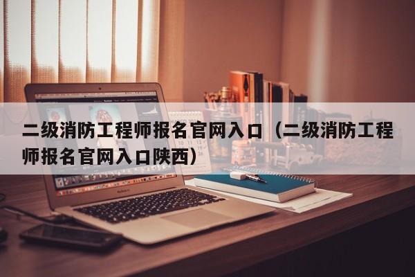 二级消防工程师报名官网入口（二级消防工程师报名官网入口陕西）