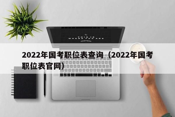 2022年国考职位表查询（2022年国考职位表官网）