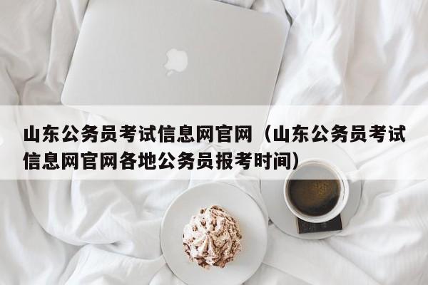 山东公务员考试信息网官网（山东公务员考试信息网官网各地公务员报考时间）