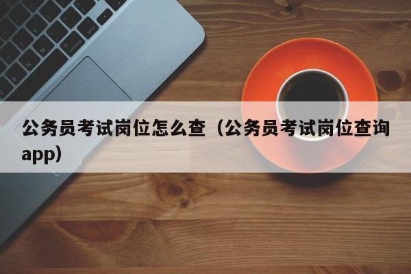公务员考试岗位怎么查（公务员考试岗位查询app）