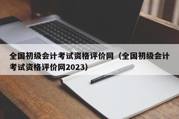全国初级会计考试资格评价网（全国初级会计考试资格评价网2023）