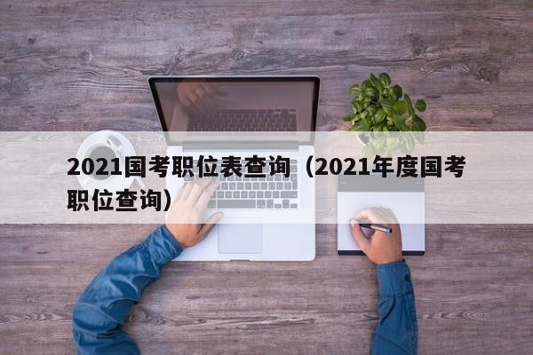 2021国考职位表查询（2021年度国考职位查询）