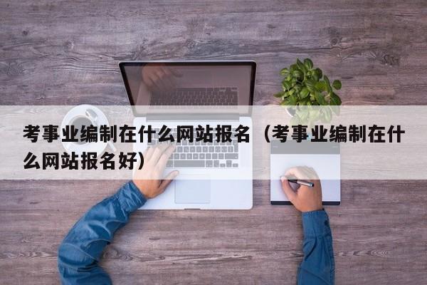考事业编制在什么网站报名（考事业编制在什么网站报名好）