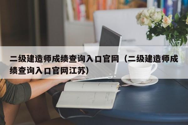 二级建造师成绩查询入口官网（二级建造师成绩查询入口官网江苏）
