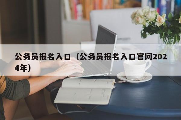 公务员报名入口（公务员报名入口官网2024年）